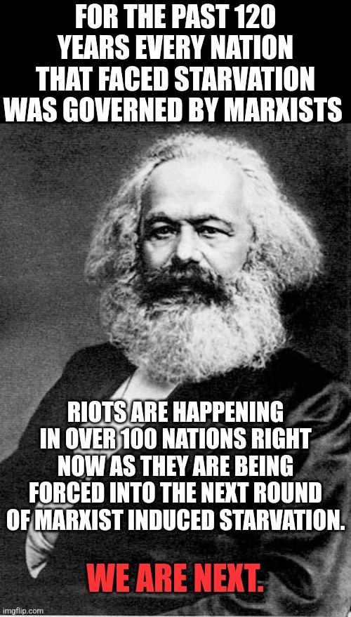 Welcome to The Great Reset | FOR THE PAST 120 YEARS EVERY NATION THAT FACED STARVATION WAS GOVERNED BY MARXISTS; RIOTS ARE HAPPENING IN OVER 100 NATIONS RIGHT NOW AS THEY ARE BEING FORCED INTO THE NEXT ROUND OF MARXIST INDUCED STARVATION. WE ARE NEXT. | image tagged in karl marx | made w/ Imgflip meme maker