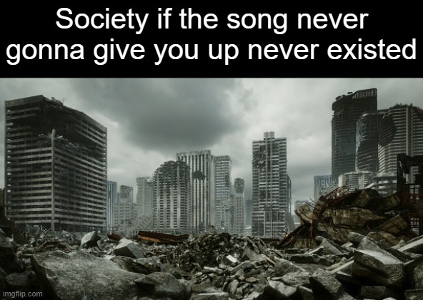 If the song never gonna give you up never existed |  Society if the song never gonna give you up never existed | image tagged in rick roll,rick astley,funny | made w/ Imgflip meme maker