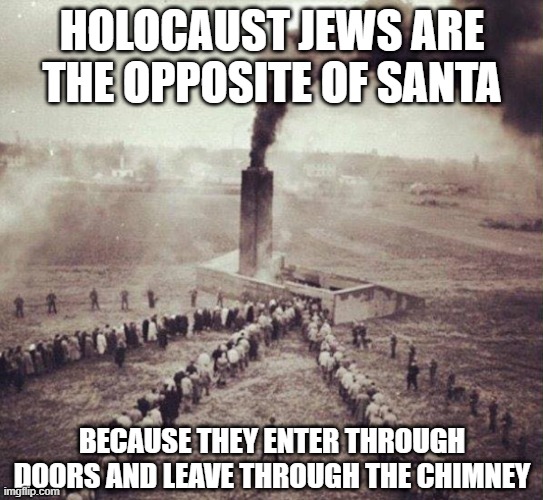 Burn | HOLOCAUST JEWS ARE THE OPPOSITE OF SANTA; BECAUSE THEY ENTER THROUGH DOORS AND LEAVE THROUGH THE CHIMNEY | image tagged in holocaust | made w/ Imgflip meme maker