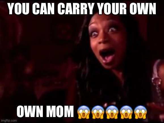 surprised black girl | YOU CAN CARRY YOUR OWN OWN MOM ????? | image tagged in surprised black girl | made w/ Imgflip meme maker