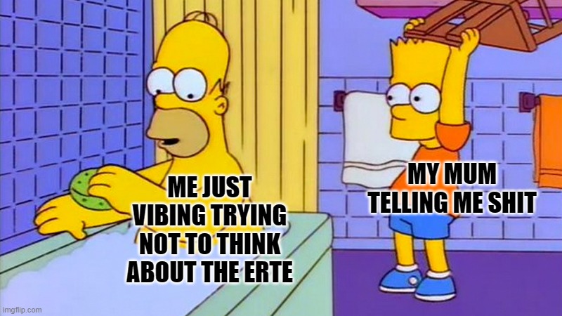 Hard days | MY MUM TELLING ME SHIT; ME JUST VIBING TRYING NOT TO THINK ABOUT THE ERTE | image tagged in bart hitting homer with a chair | made w/ Imgflip meme maker