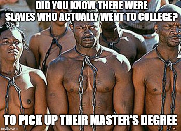 Graduates | DID YOU KNOW THERE WERE SLAVES WHO ACTUALLY WENT TO COLLEGE? TO PICK UP THEIR MASTER'S DEGREE | image tagged in slavery | made w/ Imgflip meme maker