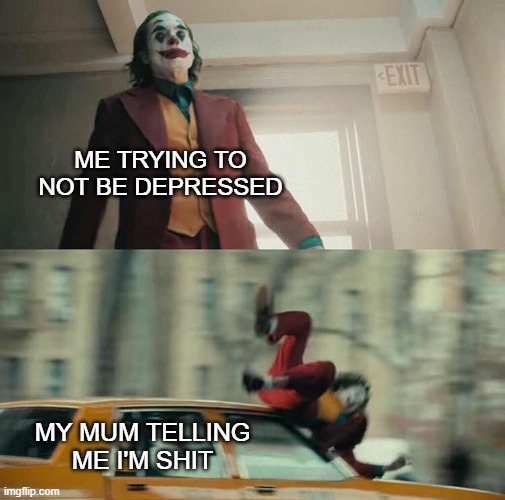 So bad | ME TRYING TO NOT BE DEPRESSED; MY MUM TELLING ME I'M SHIT | image tagged in joaquin phoenix joker car | made w/ Imgflip meme maker
