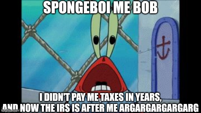 Helm Gnaw, Mr karps didn't pay his toxes | SPONGEBOI ME BOB; I DIDN'T PAY ME TAXES IN YEARS, AND NOW THE IRS IS AFTER ME ARGARGARGARGARG | image tagged in mr krabs scream,mr krabs,spongebob,spongebob squarepants,taxes,irs | made w/ Imgflip meme maker