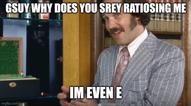 60% of the time | GSUY WHY DOES YOU SREY RATIOSING ME; IM EVEN E | image tagged in 60 of the time | made w/ Imgflip meme maker