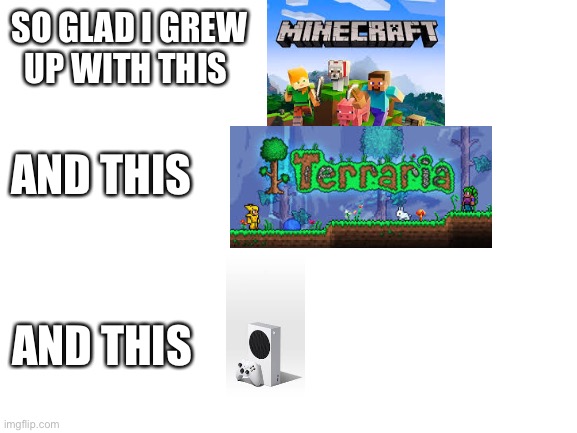 I’m very glad | SO GLAD I GREW UP WITH THIS; AND THIS; AND THIS | image tagged in terraria,minecraft,xbox | made w/ Imgflip meme maker