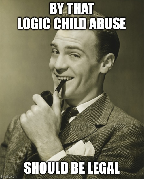 Smug | BY THAT LOGIC CHILD ABUSE SHOULD BE LEGAL | image tagged in smug | made w/ Imgflip meme maker