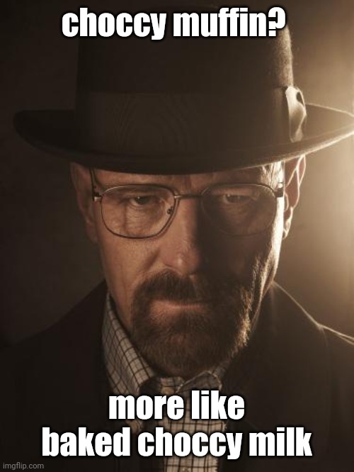 w | choccy muffin? more like baked choccy milk | image tagged in walter white | made w/ Imgflip meme maker