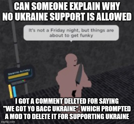 Earthworm Sally gets things funky | CAN SOMEONE EXPLAIN WHY NO UKRAINE SUPPORT IS ALLOWED; I GOT A COMMENT DELETED FOR SAYING "WE GOT YO BACC UKRAINE", WHICH PROMPTED A MOD TO DELETE IT FOR SUPPORTING UKRAINE | image tagged in earthworm sally gets things funky | made w/ Imgflip meme maker