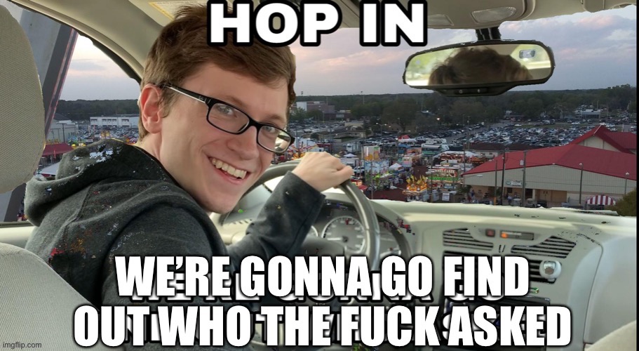 Hop in. We’re gonna go find out who the fuck asked. | image tagged in hop in we re gonna go find out who the fuck asked | made w/ Imgflip meme maker