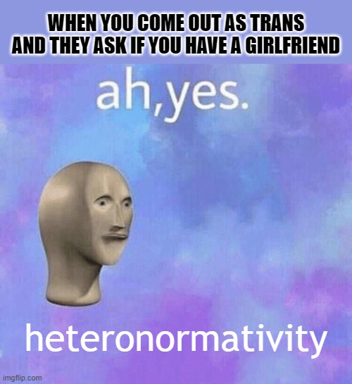 Ah yes, heteronormativity | WHEN YOU COME OUT AS TRANS AND THEY ASK IF YOU HAVE A GIRLFRIEND; heteronormativity | image tagged in ah yes meme man,lgbtq | made w/ Imgflip meme maker