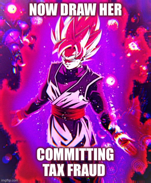 Goku black there is no longer _ improved | NOW DRAW HER; COMMITTING TAX FRAUD | image tagged in goku black there is no longer _ improved | made w/ Imgflip meme maker