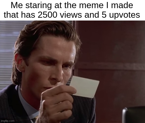 Like, was it really that bad to deserve it? | Me staring at the meme I made that has 2500 views and 5 upvotes | image tagged in american psycho,memes,funny | made w/ Imgflip meme maker
