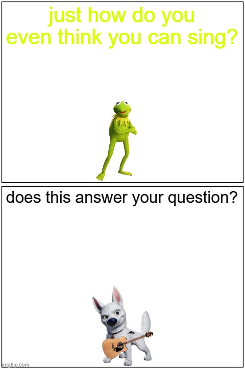 does this answer your question? | just how do you even think you can sing? does this answer your question? | image tagged in memes,blank comic panel 1x2,dog memes,kermit the frog meme | made w/ Imgflip meme maker