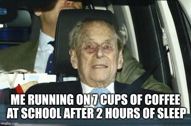 Prince philip | ME RUNNING ON 7 CUPS OF COFFEE  AT SCHOOL AFTER 2 HOURS OF SLEEP | image tagged in prince philip | made w/ Imgflip meme maker