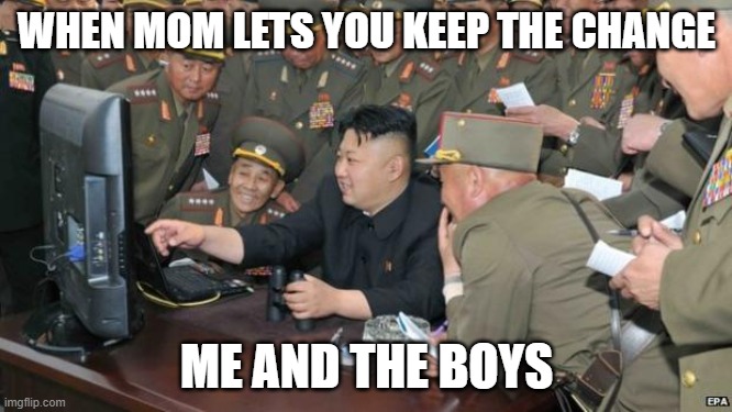 money | WHEN MOM LETS YOU KEEP THE CHANGE; ME AND THE BOYS | image tagged in north koreans discover lolcats,shut up and take my money | made w/ Imgflip meme maker
