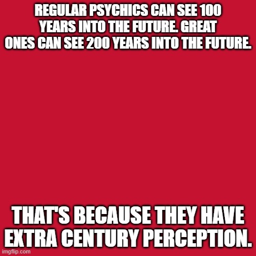 phychics | REGULAR PSYCHICS CAN SEE 100 YEARS INTO THE FUTURE. GREAT ONES CAN SEE 200 YEARS INTO THE FUTURE. THAT'S BECAUSE THEY HAVE EXTRA CENTURY PERCEPTION. | image tagged in play on words | made w/ Imgflip meme maker