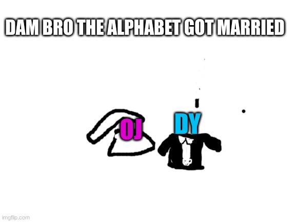 Blank White Template | OJ DY DAM BRO THE ALPHABET GOT MARRIED | image tagged in blank white template | made w/ Imgflip meme maker