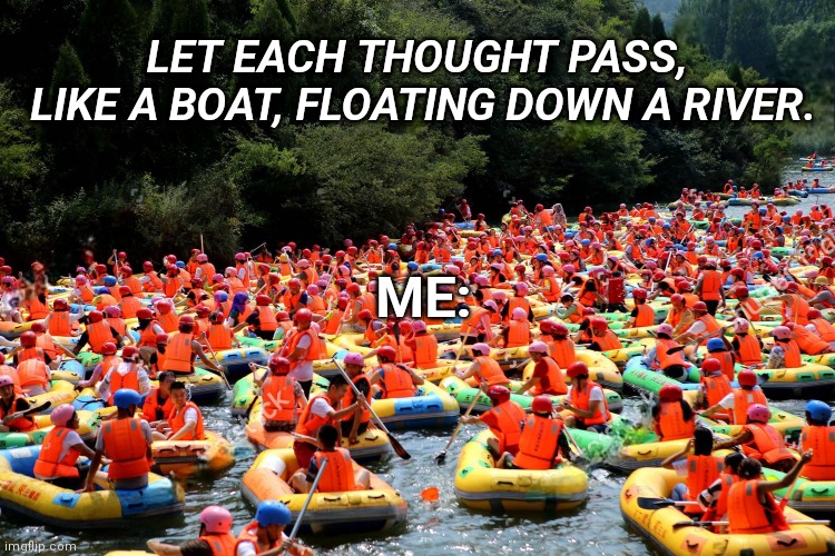 Rafting In China | LET EACH THOUGHT PASS, 
LIKE A BOAT, FLOATING DOWN A RIVER. ME: | image tagged in rafting in china | made w/ Imgflip meme maker