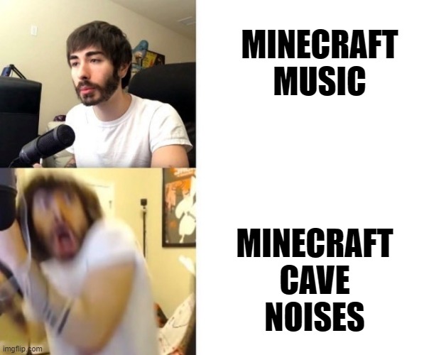soft piano music, then WAAEEE | MINECRAFT MUSIC; MINECRAFT CAVE NOISES | image tagged in penguinz0,moist critikal,memes,minecraft music,cave noises,minecraft | made w/ Imgflip meme maker