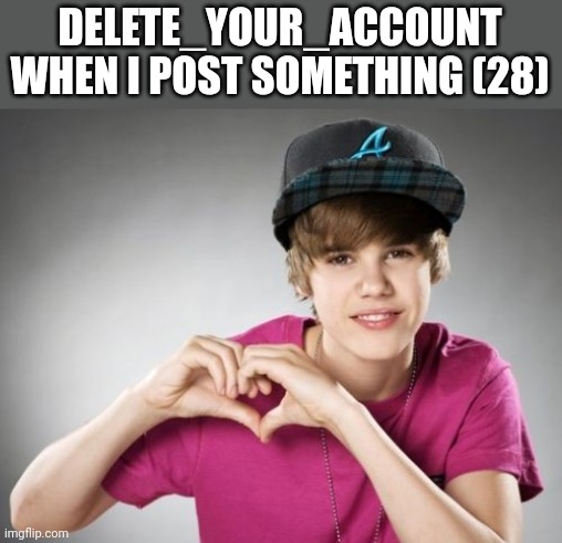 Bieber Heart Hands | DELETE_YOUR_ACCOUNT WHEN I POST SOMETHING (28) | image tagged in bieber heart hands | made w/ Imgflip meme maker