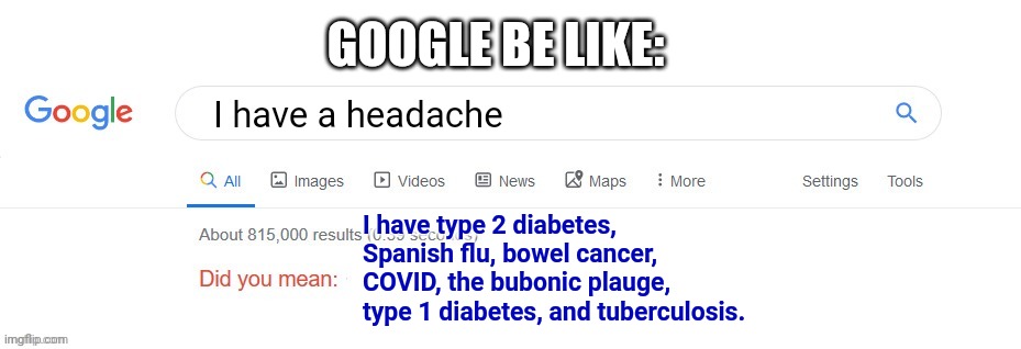 Did you mean? | GOOGLE BE LIKE:; I have a headache; I have type 2 diabetes, Spanish flu, bowel cancer, COVID, the bubonic plauge, type 1 diabetes, and tuberculosis. | image tagged in did you mean | made w/ Imgflip meme maker