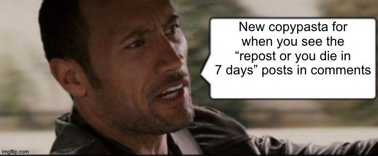 The Rock speech bubble | New copypasta for when you see the “repost or you die in 7 days” posts in comments | image tagged in the rock speech bubble | made w/ Imgflip meme maker