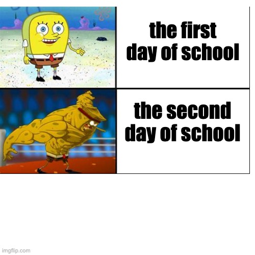 schoolz droolz | the first day of school; the second day of school | image tagged in memes,blank transparent square | made w/ Imgflip meme maker