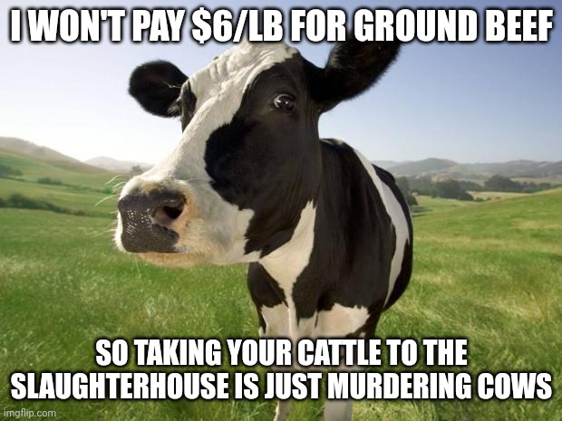 Elastic demand cow | I WON'T PAY $6/LB FOR GROUND BEEF; SO TAKING YOUR CATTLE TO THE SLAUGHTERHOUSE IS JUST MURDERING COWS | image tagged in cow,elastic demand | made w/ Imgflip meme maker