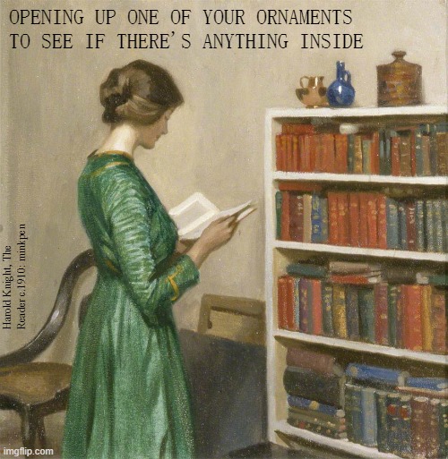 Books | OPENING UP ONE OF YOUR ORNAMENTS TO SEE IF THERE'S ANYTHING INSIDE; Harold Knight, The Reader c.1910: minkpen | image tagged in art memes,reading,library,this will make a fine addition to my collection | made w/ Imgflip meme maker