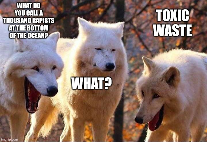 Laughing wolf | WHAT DO YOU CALL A THOUSAND RAPISTS AT THE BOTTOM OF THE OCEAN? TOXIC WASTE; WHAT? | image tagged in laughing wolf | made w/ Imgflip meme maker