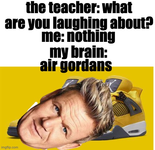 lol | the teacher: what are you laughing about? me: nothing
my brain:; air gordans | image tagged in lol | made w/ Imgflip meme maker