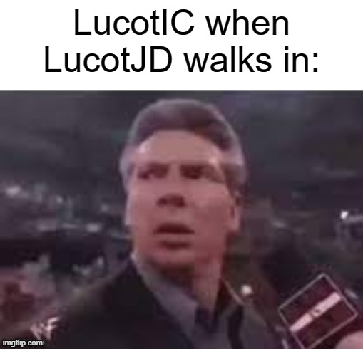 lucotjd | LucotIC when LucotJD walks in: | image tagged in x when x walks in | made w/ Imgflip meme maker