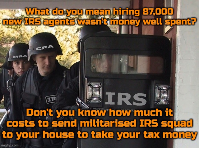 What do you mean hiring 87,000 new IRS agents wasn't money well spent? Don't you know how much it costs to send militarised IRS squad to your house to take your tax money | made w/ Imgflip meme maker