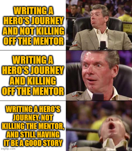 Hero's journey | WRITING A HERO'S JOURNEY AND NOT KILLING OFF THE MENTOR; WRITING A HERO'S JOURNEY AND KILLING OFF THE MENTOR; WRITING A HERO'S JOURNEY, NOT KILLING THE MENTOR, AND STILL HAVING IT BE A GOOD STORY | image tagged in good better best | made w/ Imgflip meme maker
