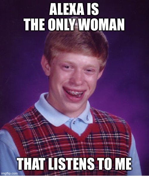 Bad Luck Brian |  ALEXA IS THE ONLY WOMAN; THAT LISTENS TO ME | image tagged in memes,bad luck brian,alexa,amazon echo | made w/ Imgflip meme maker
