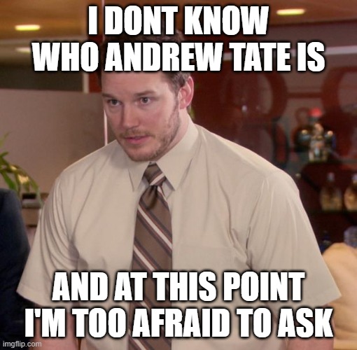 Chris Pratt meme | I DONT KNOW WHO ANDREW TATE IS; AND AT THIS POINT I'M TOO AFRAID TO ASK | image tagged in chris pratt meme,memes | made w/ Imgflip meme maker
