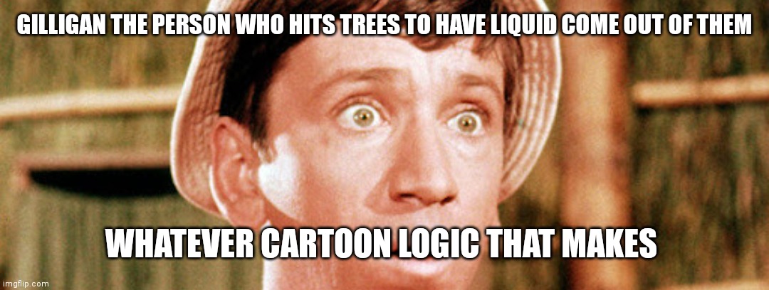 Gilligan and his cartoon logic | GILLIGAN THE PERSON WHO HITS TREES TO HAVE LIQUID COME OUT OF THEM; WHATEVER CARTOON LOGIC THAT MAKES | image tagged in funny memes | made w/ Imgflip meme maker