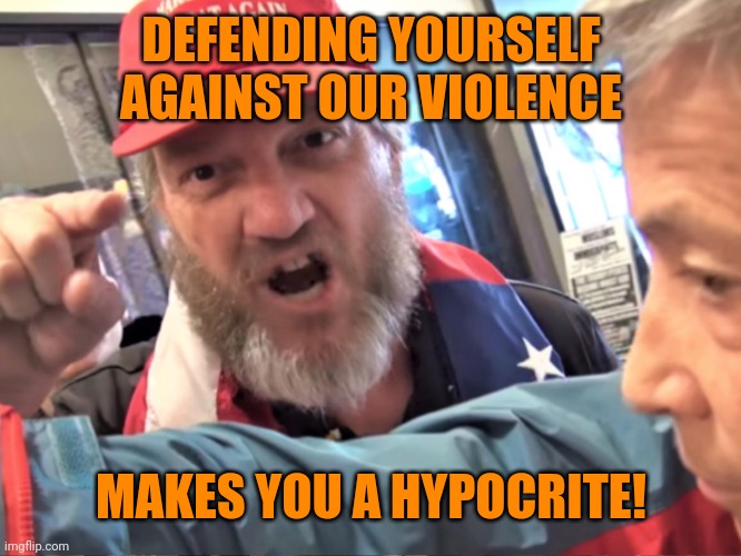 Angry Trump Supporter | DEFENDING YOURSELF AGAINST OUR VIOLENCE MAKES YOU A HYPOCRITE! | image tagged in angry trump supporter | made w/ Imgflip meme maker