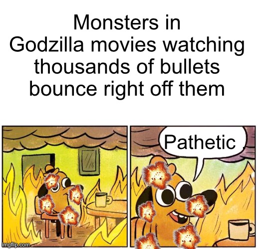 Puny humans | Monsters in Godzilla movies watching thousands of bullets bounce right off them; Pathetic . | image tagged in funny,godzilla,this is fine,true,oh wow are you actually reading these tags | made w/ Imgflip meme maker
