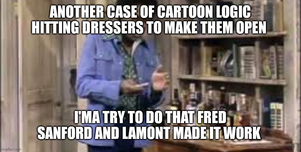 Sanford and son and there cartoon logic | ANOTHER CASE OF CARTOON LOGIC HITTING DRESSERS TO MAKE THEM OPEN; I'MA TRY TO DO THAT FRED SANFORD AND LAMONT MADE IT WORK | image tagged in funny memes | made w/ Imgflip meme maker