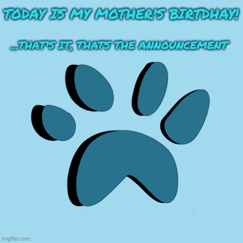 A birthday announcement! | TODAY IS MY MOTHER'S BIRTDHAY! ...THAT'S IT, THATS THE ANNOUNCEMENT | image tagged in catpaw616 template | made w/ Imgflip meme maker