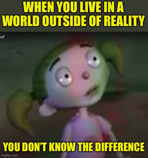 Spacing out girl | WHEN YOU LIVE IN A WORLD OUTSIDE OF REALITY YOU DON’T KNOW THE DIFFERENCE | image tagged in spacing out girl | made w/ Imgflip meme maker