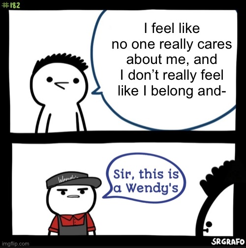 I feel like I need to die | I feel like no one really cares about me, and I don’t really feel like I belong and- | image tagged in sir this is a wendys | made w/ Imgflip meme maker