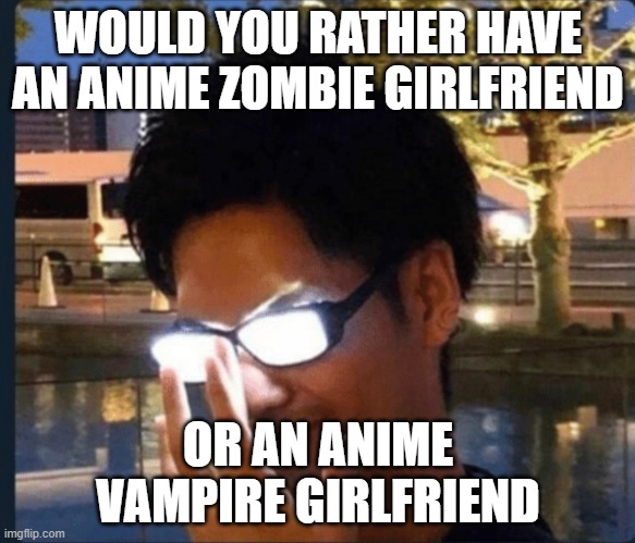 Consider how dangerous each choice is and choose wisely | WOULD YOU RATHER HAVE AN ANIME ZOMBIE GIRLFRIEND; OR AN ANIME VAMPIRE GIRLFRIEND | image tagged in anime glasses | made w/ Imgflip meme maker