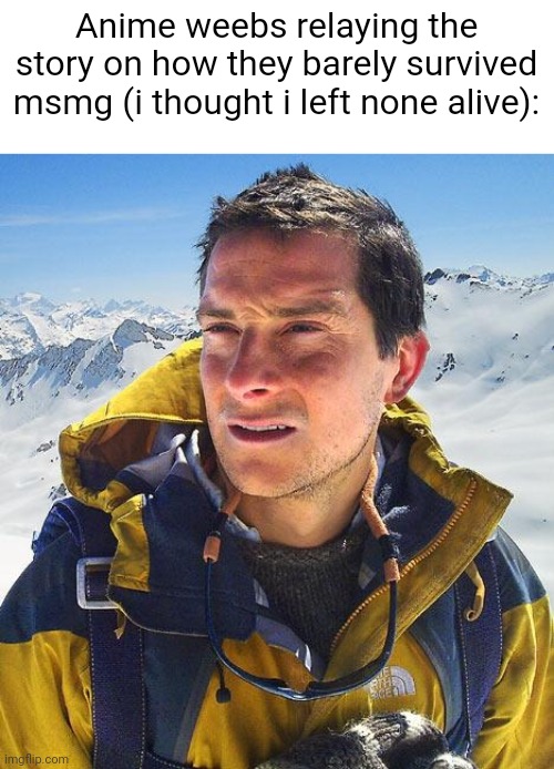 Bear Grylls Meme | Anime weebs relaying the story on how they barely survived msmg (i thought i left none alive): | image tagged in memes,bear grylls | made w/ Imgflip meme maker