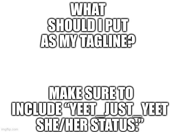 i’m booooooored | WHAT SHOULD I PUT AS MY TAGLINE? MAKE SURE TO INCLUDE “YEET_JUST_YEET SHE/HER STATUS:” | image tagged in blank white template | made w/ Imgflip meme maker