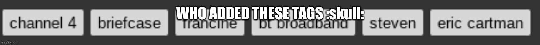 WHO ADDED THESE TAGS :skull: | made w/ Imgflip meme maker