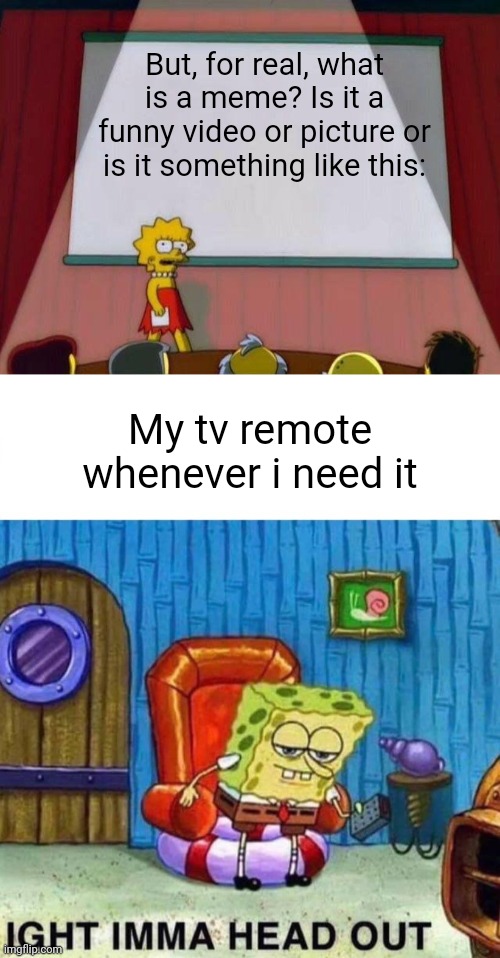 Very important question | But, for real, what is a meme? Is it a funny video or picture or is it something like this:; My tv remote whenever i need it | image tagged in lisa simpson's presentation,memes,spongebob ight imma head out | made w/ Imgflip meme maker