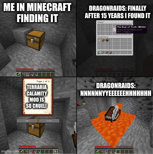 Minecraft book of truth | DRAGONRAIDS: FINALLY AFTER 15 YEARS I FOUND IT; ME IN MINECRAFT FINDING IT; TERRARIA CALAMITY MOD IS SO CRUEL! DRAGONRAIDS: NNNNNNYYEEEEEEHHHHHHH | image tagged in book of truth minecraft,terraria,minecraft,gaming | made w/ Imgflip meme maker